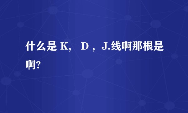 什么是 K, D , J.线啊那根是啊?