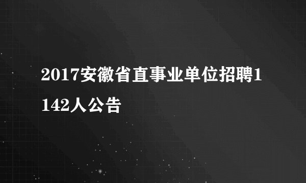 2017安徽省直事业单位招聘1142人公告
