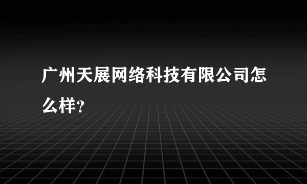 广州天展网络科技有限公司怎么样？