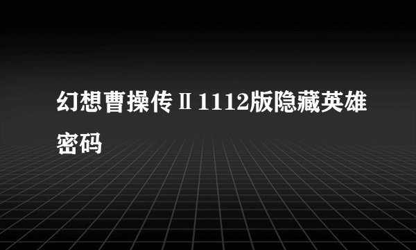 幻想曹操传Ⅱ1112版隐藏英雄密码