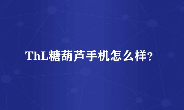ThL糖葫芦手机怎么样？