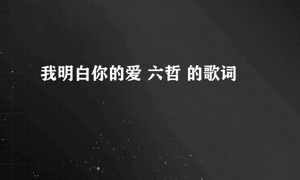 我明白你的爱 六哲 的歌词