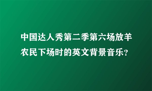 中国达人秀第二季第六场放羊农民下场时的英文背景音乐?