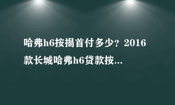 哈弗h6按揭首付多少?2016款长城哈弗h6贷款按揭首付多少月供多少钱