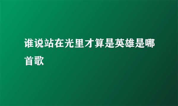 谁说站在光里才算是英雄是哪首歌
