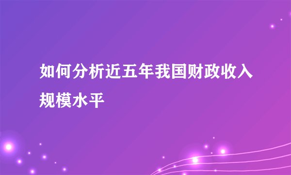 如何分析近五年我国财政收入规模水平