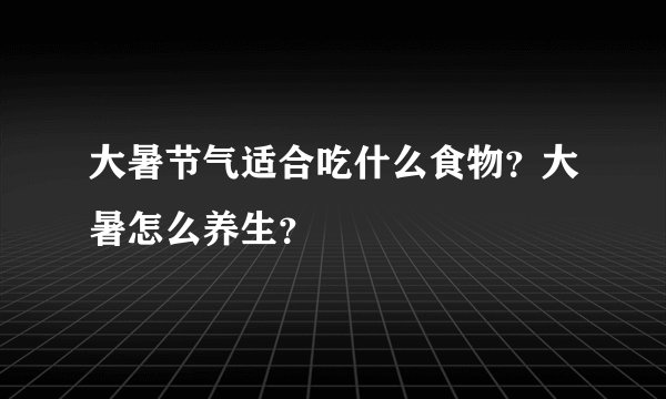 大暑节气适合吃什么食物？大暑怎么养生？