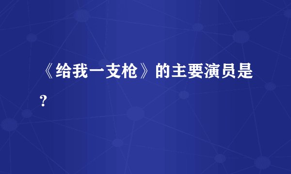 《给我一支枪》的主要演员是？