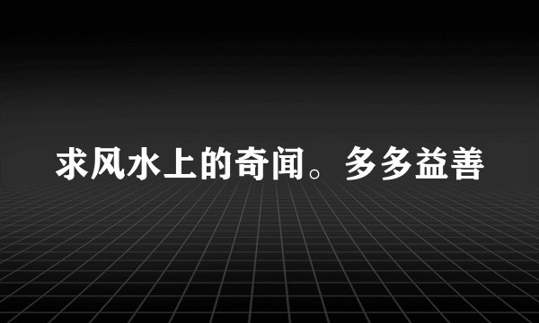 求风水上的奇闻。多多益善