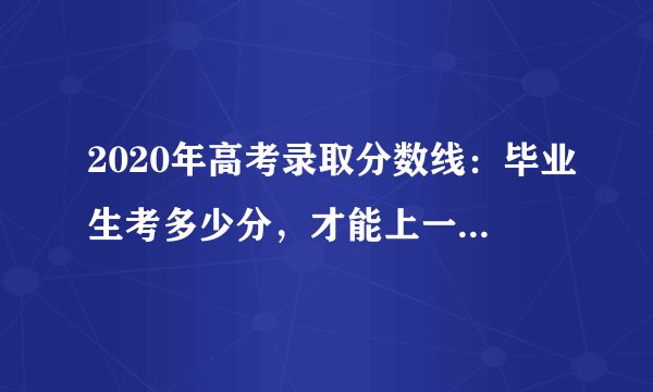 2020年高考录取分数线：毕业生考多少分，才能上一本以上高校