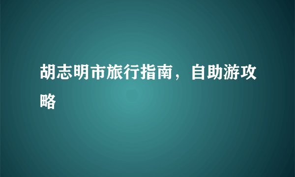胡志明市旅行指南，自助游攻略