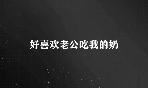 好喜欢老公吃我的奶