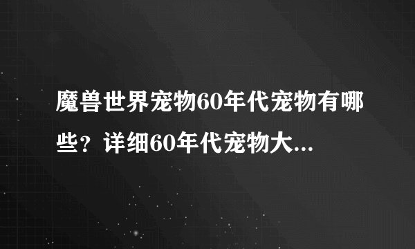 魔兽世界宠物60年代宠物有哪些？详细60年代宠物大全升级攻略介绍！