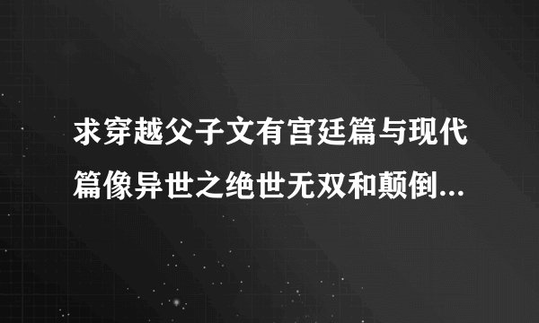 求穿越父子文有宫廷篇与现代篇像异世之绝世无双和颠倒众生这类（当然除了它们）