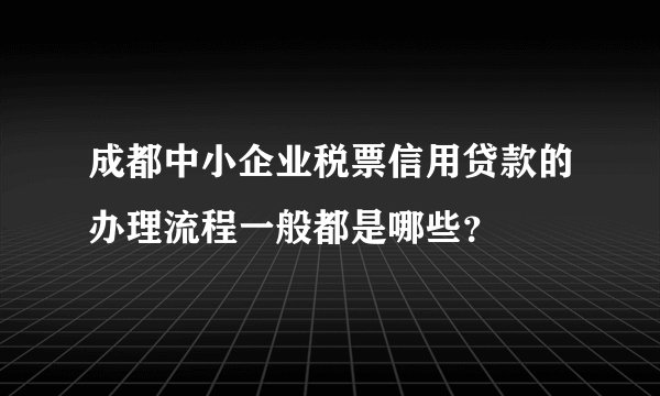 成都中小企业税票信用贷款的办理流程一般都是哪些？