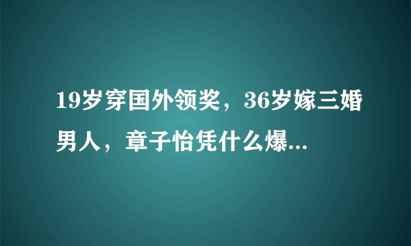 19岁穿国外领奖，36岁嫁三婚男人，章子怡凭什么爆红22年？