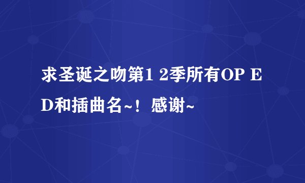 求圣诞之吻第1 2季所有OP ED和插曲名~!感谢~
