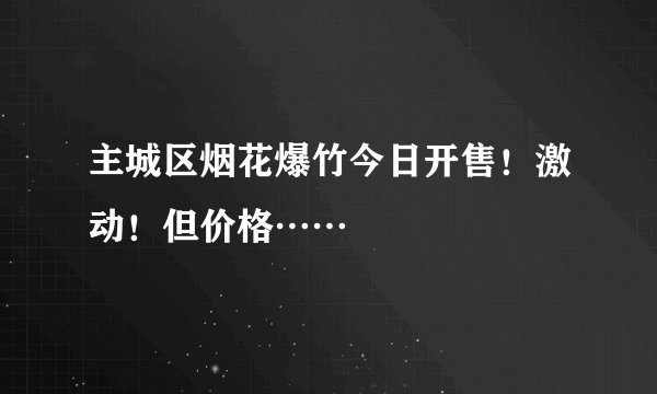 主城区烟花爆竹今日开售！激动！但价格……