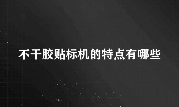 不干胶贴标机的特点有哪些