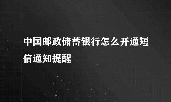 中国邮政储蓄银行怎么开通短信通知提醒