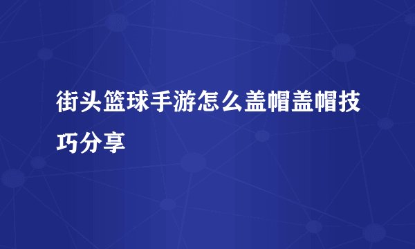 街头篮球手游怎么盖帽盖帽技巧分享