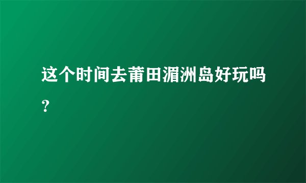 这个时间去莆田湄洲岛好玩吗？