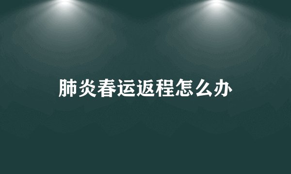 肺炎春运返程怎么办