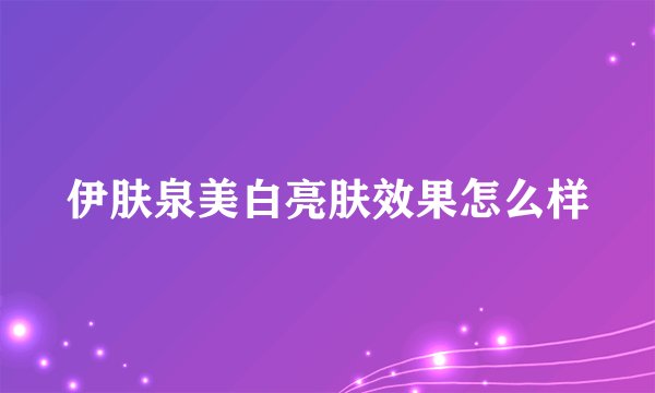 伊肤泉美白亮肤效果怎么样