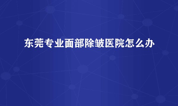 东莞专业面部除皱医院怎么办