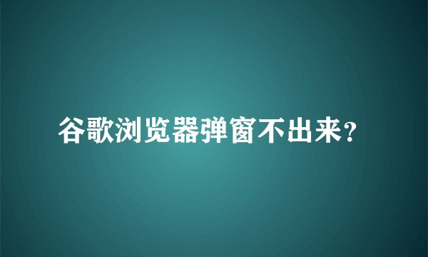 谷歌浏览器弹窗不出来?