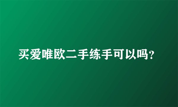 买爱唯欧二手练手可以吗？