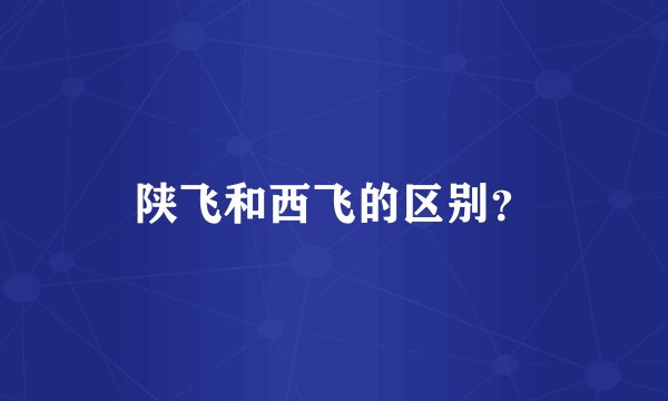 陕飞和西飞的区别？