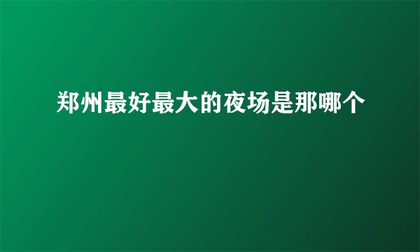 郑州最好最大的夜场是那哪个