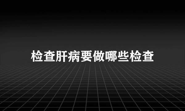 检查肝病要做哪些检查