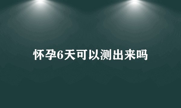 怀孕6天可以测出来吗