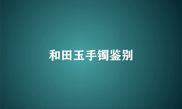 和田玉手镯鉴别