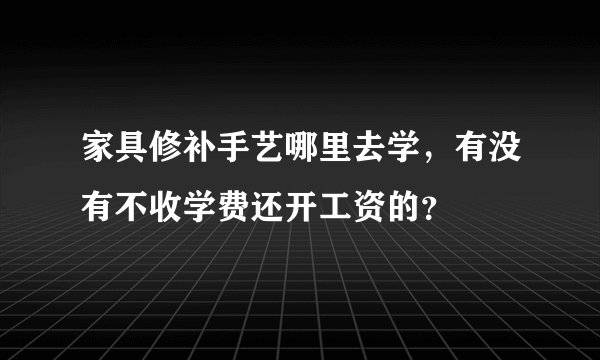 家具修补手艺哪里去学，有没有不收学费还开工资的？