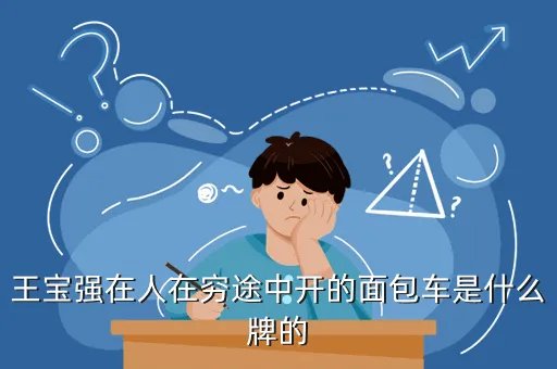 王宝强的车，王宝强在人在穷途中开的面包车是什么牌的