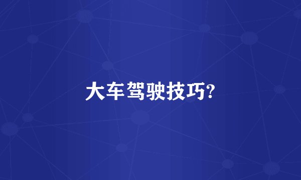 大车驾驶技巧?