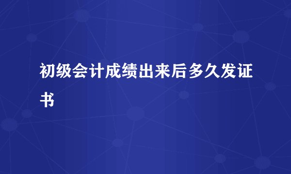 初级会计成绩出来后多久发证书