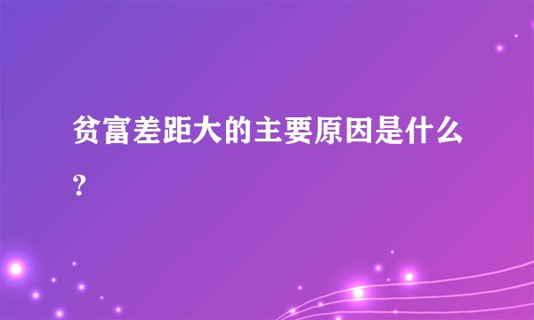 贫富差距大的主要原因是什么？