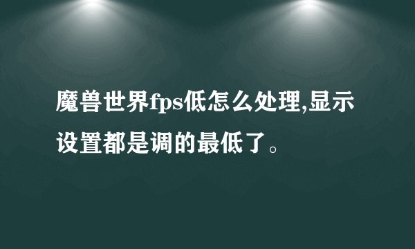 魔兽世界fps低怎么处理,显示设置都是调的最低了。