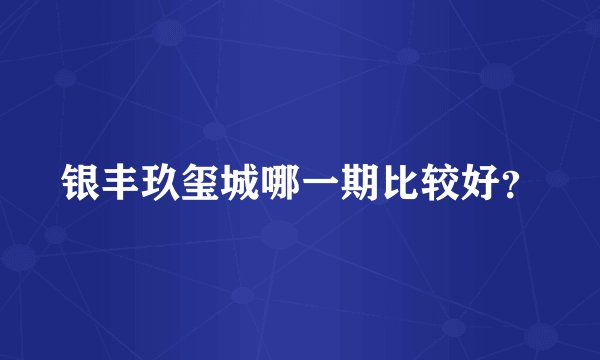 银丰玖玺城哪一期比较好？