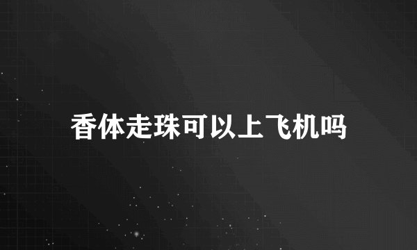 香体走珠可以上飞机吗