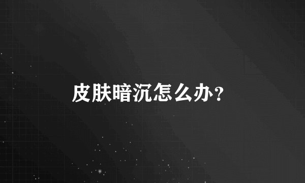 皮肤暗沉怎么办?