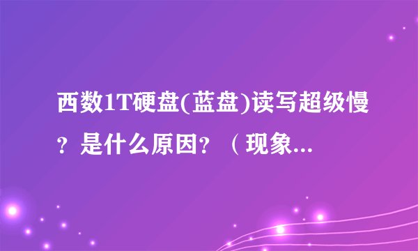 西数1T硬盘(蓝盘)读写超级慢?是什么原因?(现象请看具体描述,请认真看了描述再回答)