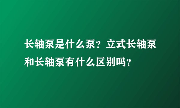 长轴泵是什么泵?立式长轴泵和长轴泵有什么区别吗?