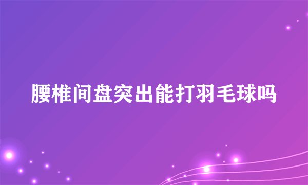 腰椎间盘突出能打羽毛球吗