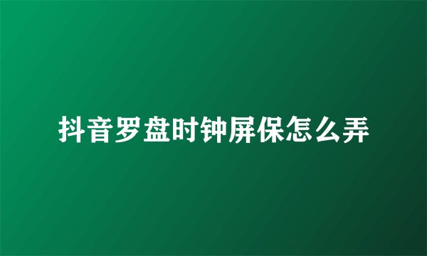 抖音罗盘时钟屏保怎么弄