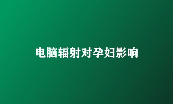 电脑辐射对孕妇影响